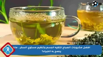 أفضل مشروبات الصباح لتنقية الجسم وتنظيم مستوى السكر.. ماذا ينصح به الخبراء؟